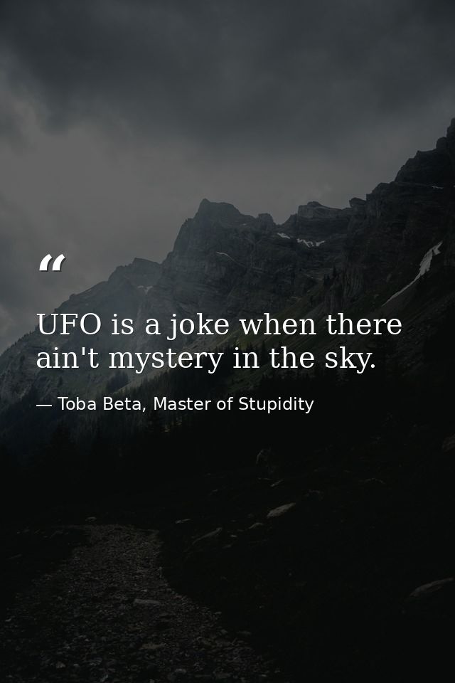 UFO is a joke when there ain't mystery in the sky. — Toba Beta, Master of Stupidity