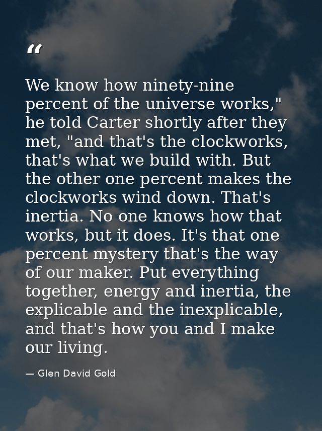 We know how ninety-nine percent of the universe works," he told Carter shortly after they met, "and that's the clockwork — Glen David Gold