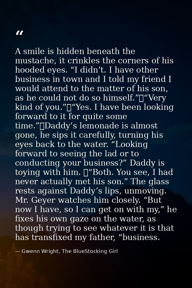 A smile is hidden beneath the mustache, it crinkles the corners of his hooded eyes. “I didn’t. I have other business in  — Gwenn Wright, The BlueStocking Girl