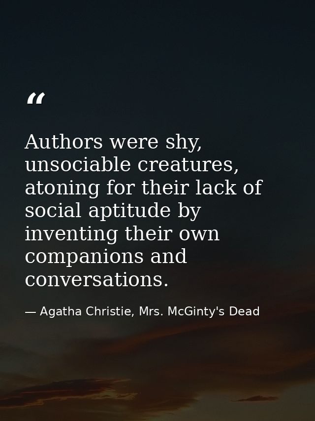 Authors were shy, unsociable creatures, atoning for their lack of social aptitude by inventing their own companions and  — Agatha Christie, Mrs. McGinty's Dead