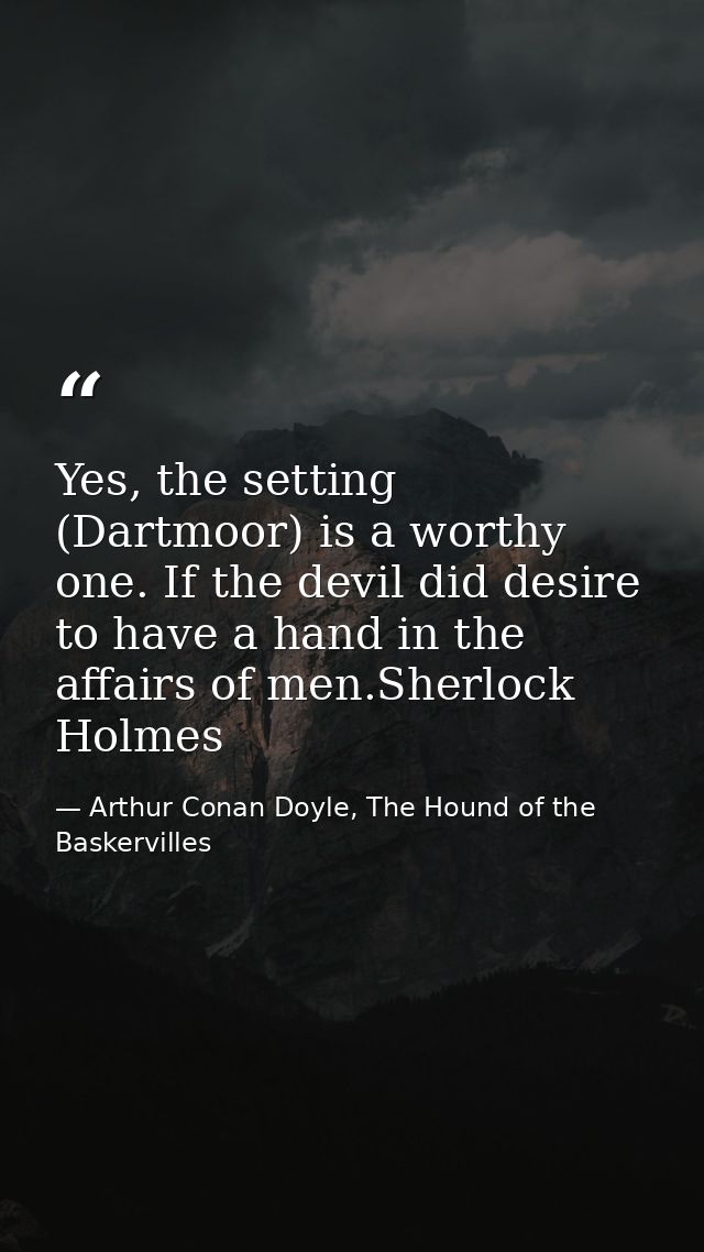 Yes, the setting (Dartmoor) is a worthy one. If the devil did desire to have a hand in the affairs of men.Sherlock Holme — Arthur Conan Doyle, The Hound of the Baskervilles