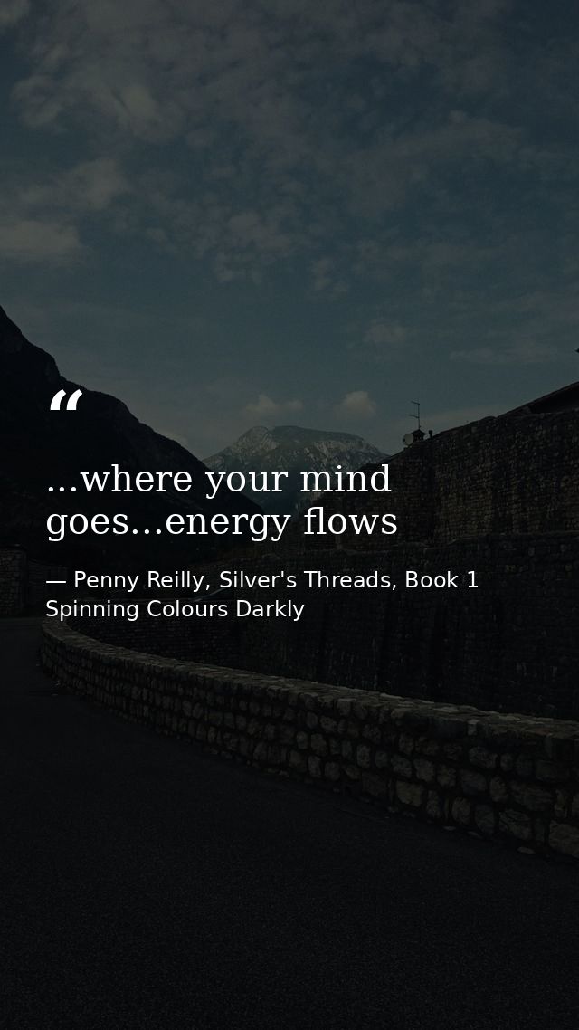 ...where your mind goes...energy flows — Penny Reilly, Silver's Threads, Book 1 Spinning Colours Darkly
