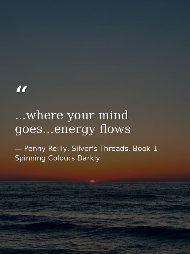...where your mind goes...energy flows — Penny Reilly, Silver's Threads, Book 1 Spinning Colours Darkly