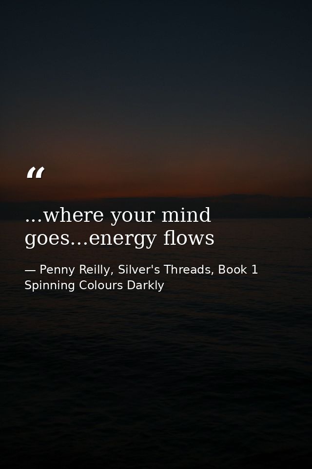 ...where your mind goes...energy flows — Penny Reilly, Silver's Threads, Book 1 Spinning Colours Darkly