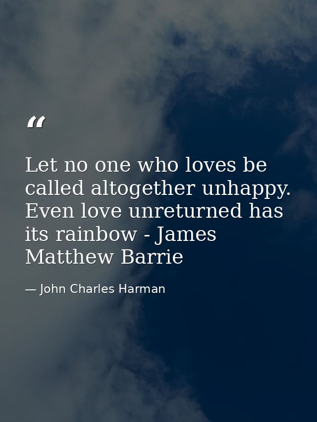 Let no one who loves be called altogether unhappy. Even love unreturned has its rainbow - James Matthew Barrie — John Charles Harman