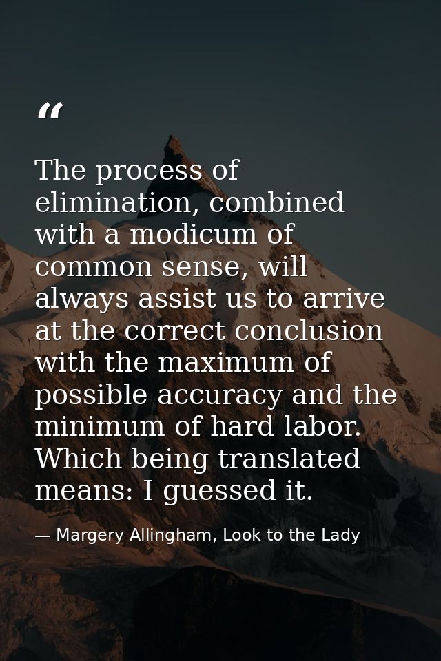 The process of elimination, combined with a modicum of common sense, will always assist us to arrive at the correct conc — Margery Allingham, Look to the Lady
