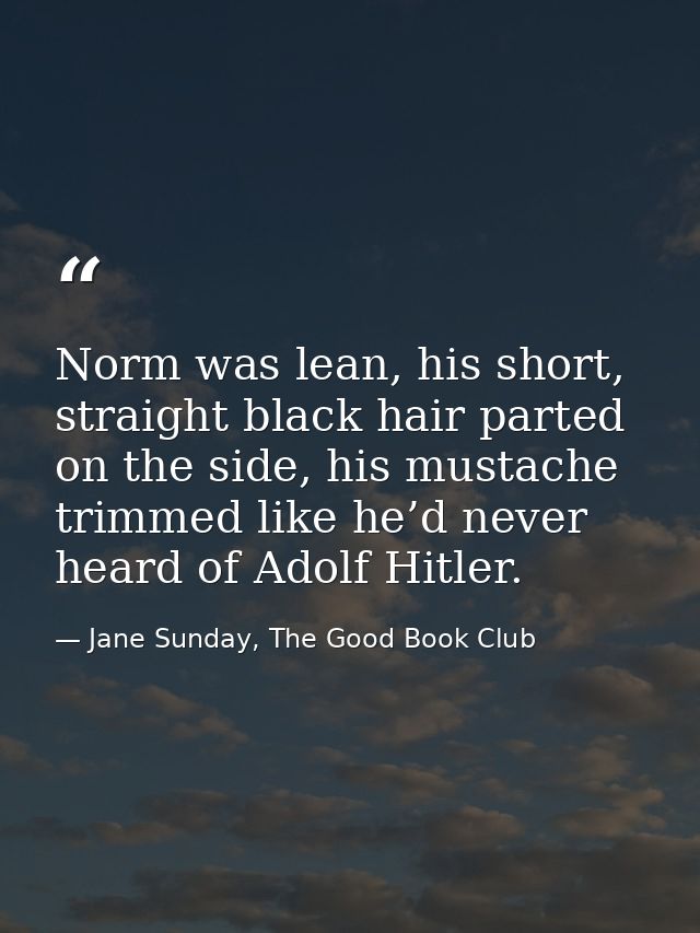 Norm was lean, his short, straight black hair parted on the side, his mustache trimmed like he’d never heard of Adolf Hi — Jane Sunday, The Good Book Club