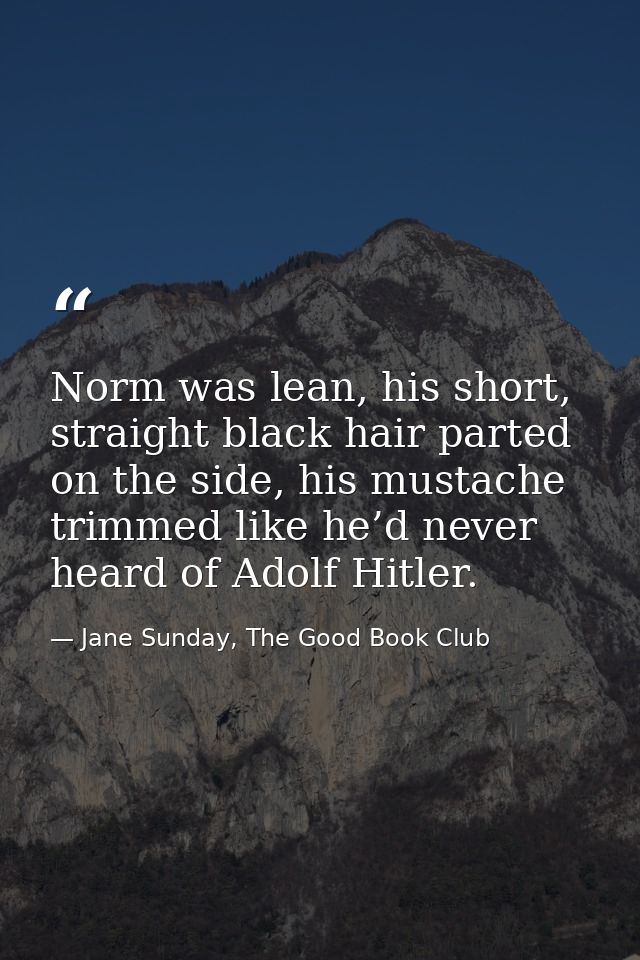 Norm was lean, his short, straight black hair parted on the side, his mustache trimmed like he’d never heard of Adolf Hi — Jane Sunday, The Good Book Club
