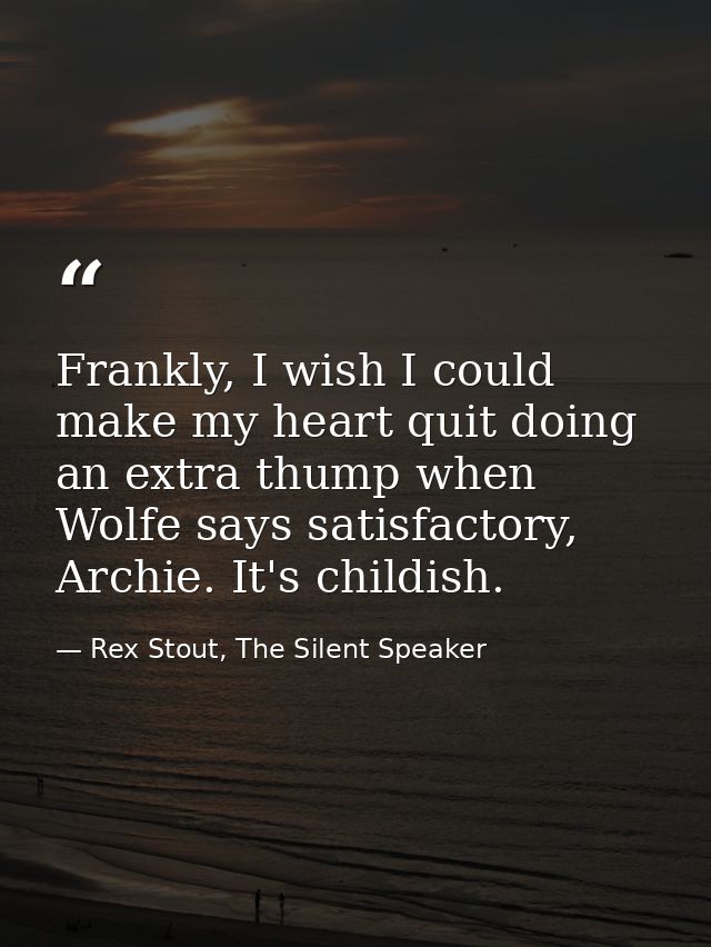 Frankly, I wish I could make my heart quit doing an extra thump when Wolfe says satisfactory, Archie. It's childish. — Rex Stout, The Silent Speaker
