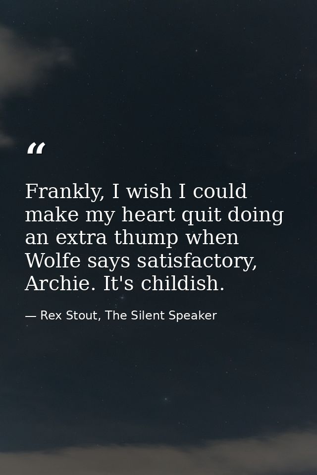 Frankly, I wish I could make my heart quit doing an extra thump when Wolfe says satisfactory, Archie. It's childish. — Rex Stout, The Silent Speaker