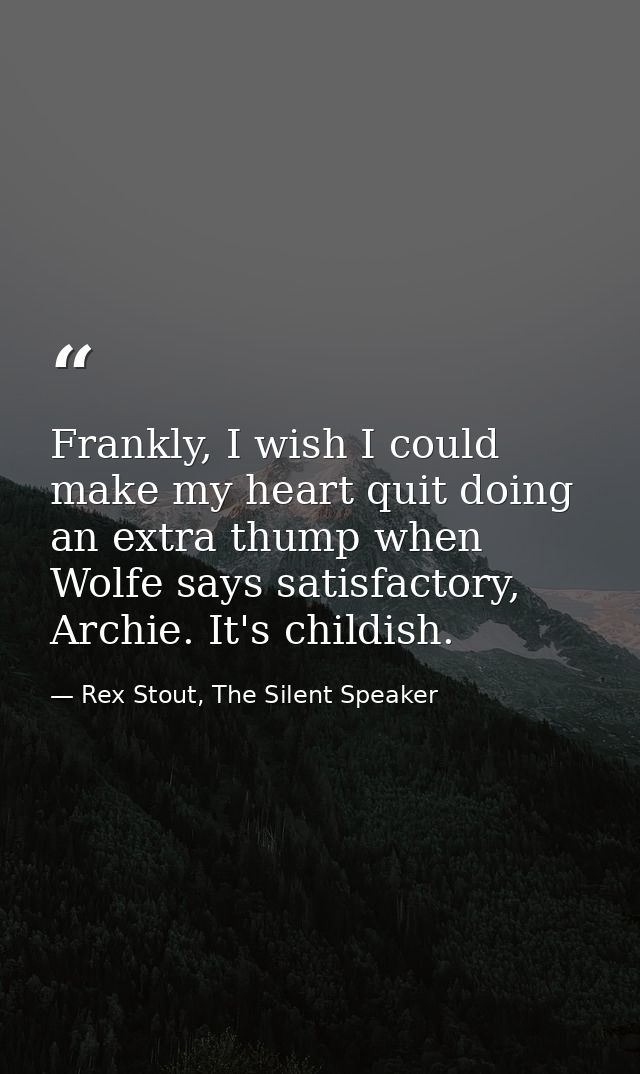 Frankly, I wish I could make my heart quit doing an extra thump when Wolfe says satisfactory, Archie. It's childish. — Rex Stout, The Silent Speaker