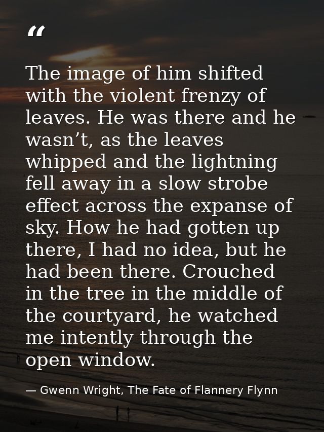 The image of him shifted with the violent frenzy of leaves. He was there and he wasn’t, as the leaves whipped and the li — Gwenn Wright, The Fate of Flannery Flynn