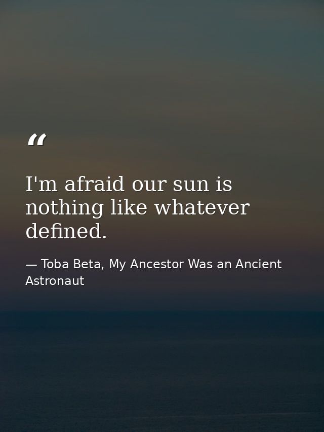 I'm afraid our sun is nothing like whatever defined. — Toba Beta, My Ancestor Was an Ancient Astronaut