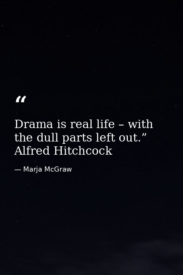 Drama is real life – with the dull parts left out.” Alfred Hitchcock — Marja McGraw