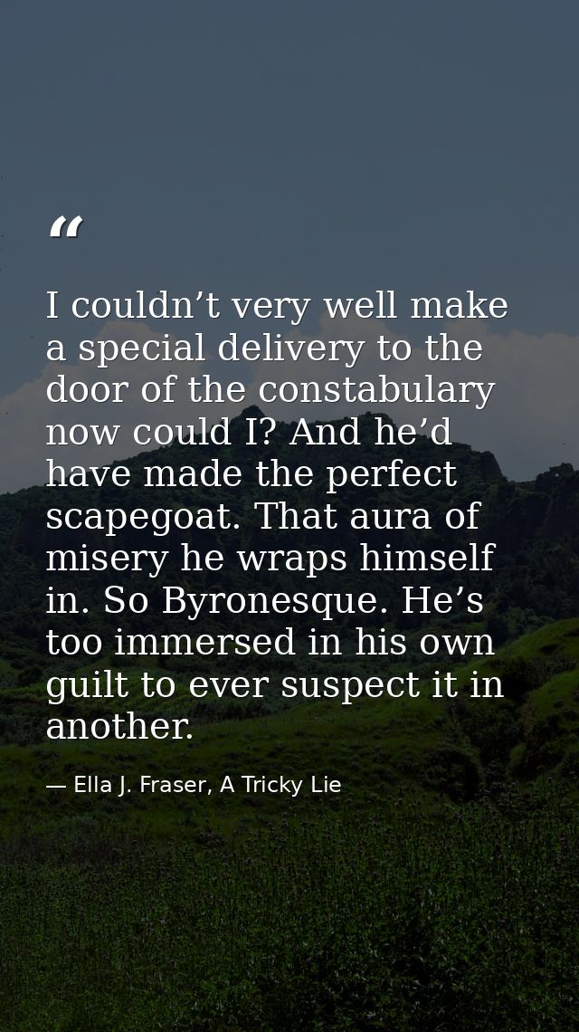 I couldn’t very well make a special delivery to the door of the constabulary now could I? And he’d have made the perfect — Ella J. Fraser, A Tricky Lie