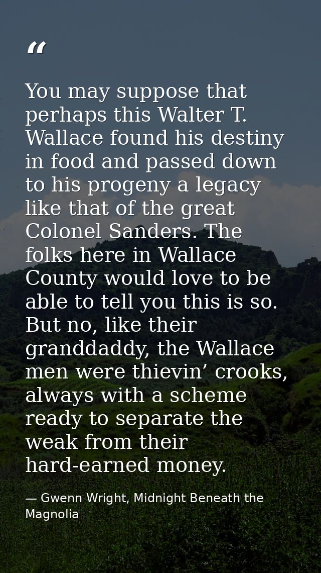 You may suppose that perhaps this Walter T. Wallace found his destiny in food and passed down to his progeny a legacy li — Gwenn Wright, Midnight Beneath the Magnolia