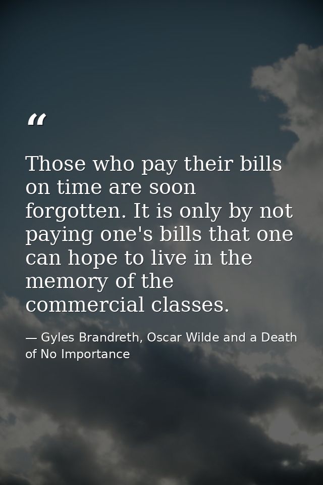 Those who pay their bills on time are soon forgotten. It is only by not paying one's bills that one can hope to live in  — Gyles Brandreth, Oscar Wilde and a Death of No Importance