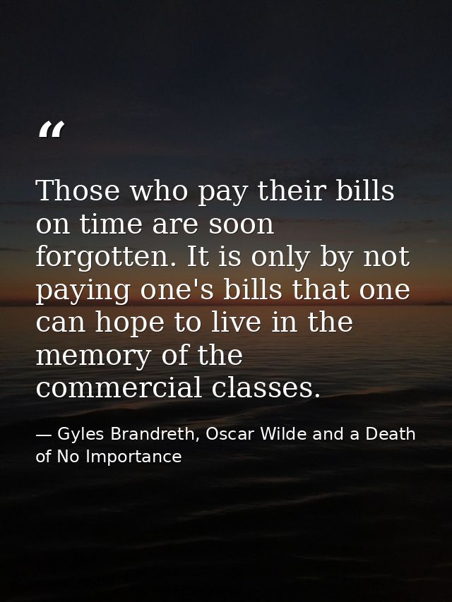 Those who pay their bills on time are soon forgotten. It is only by not paying one's bills that one can hope to live in  — Gyles Brandreth, Oscar Wilde and a Death of No Importance