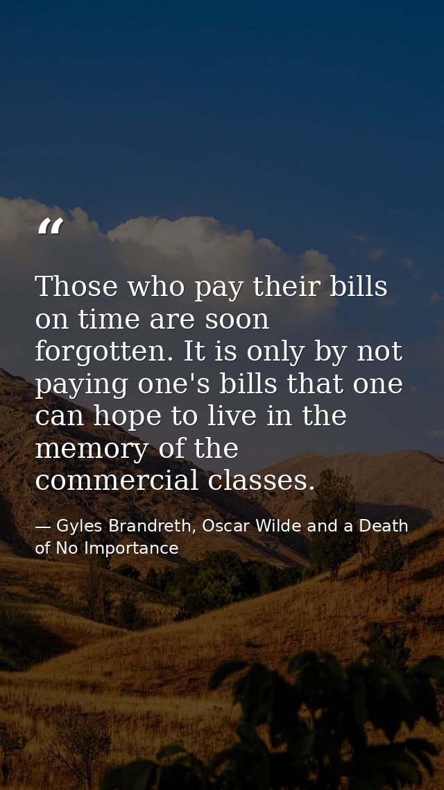Those who pay their bills on time are soon forgotten. It is only by not paying one's bills that one can hope to live in  — Gyles Brandreth, Oscar Wilde and a Death of No Importance