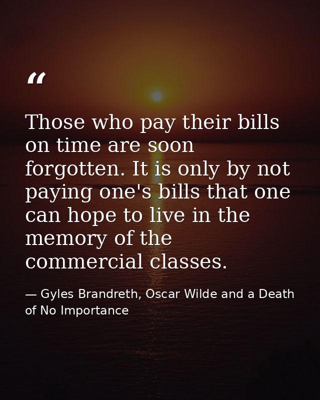 Those who pay their bills on time are soon forgotten. It is only by not paying one's bills that one can hope to live in  — Gyles Brandreth, Oscar Wilde and a Death of No Importance
