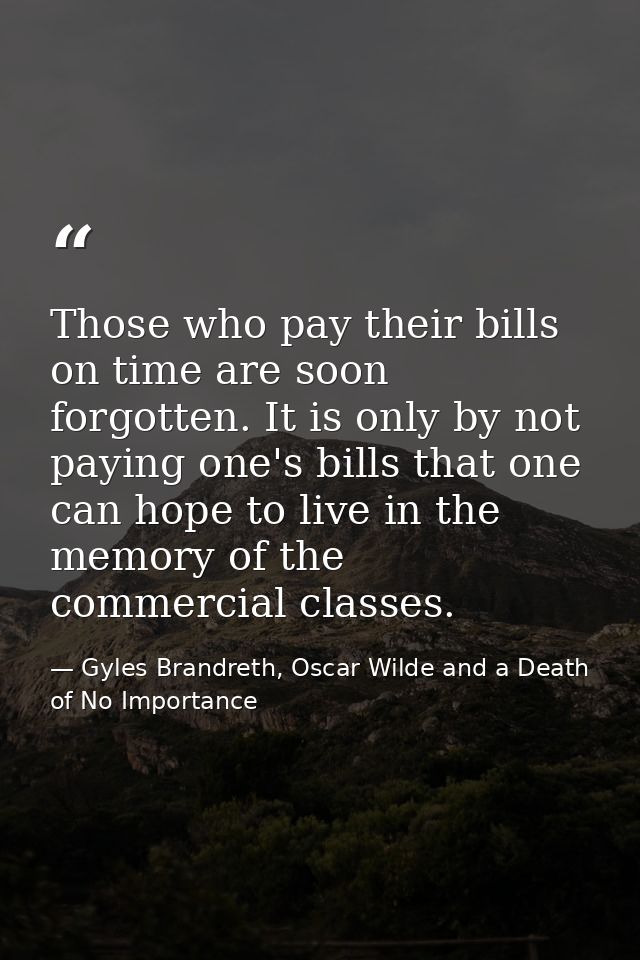 Those who pay their bills on time are soon forgotten. It is only by not paying one's bills that one can hope to live in  — Gyles Brandreth, Oscar Wilde and a Death of No Importance