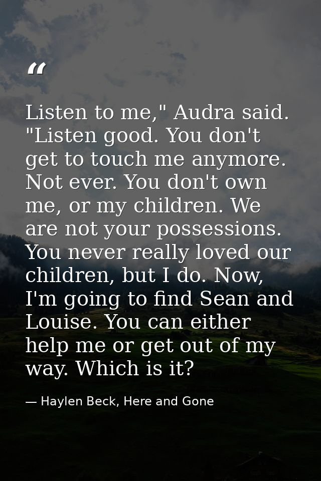 Listen to me," Audra said. "Listen good. You don't get to touch me anymore. Not ever. You don't own me, or my children.  — Haylen Beck, Here and Gone