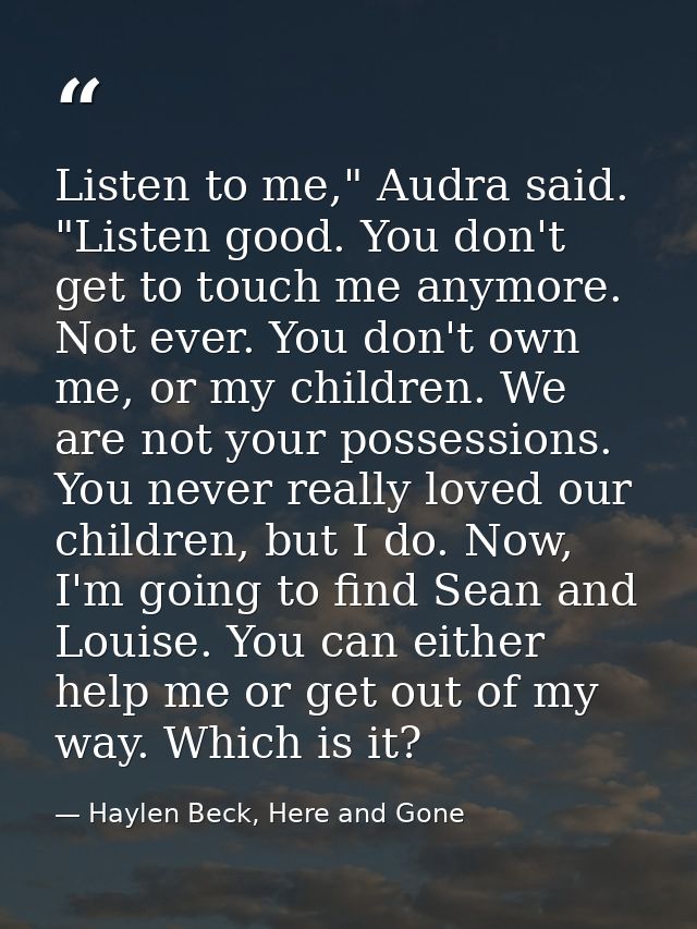 Listen to me," Audra said. "Listen good. You don't get to touch me anymore. Not ever. You don't own me, or my children.  — Haylen Beck, Here and Gone