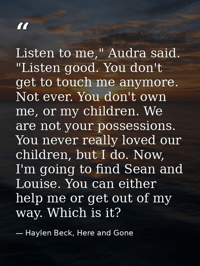 Listen to me," Audra said. "Listen good. You don't get to touch me anymore. Not ever. You don't own me, or my children.  — Haylen Beck, Here and Gone