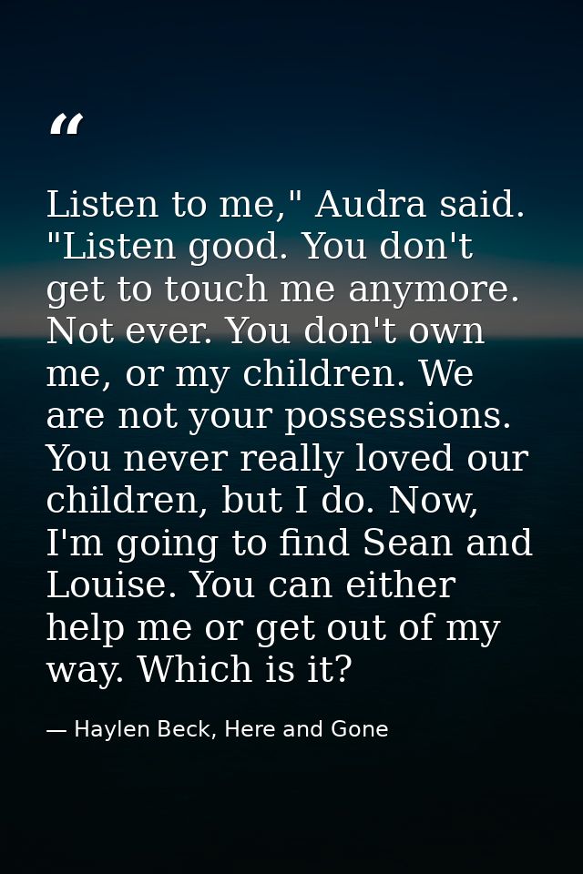Listen to me," Audra said. "Listen good. You don't get to touch me anymore. Not ever. You don't own me, or my children.  — Haylen Beck, Here and Gone