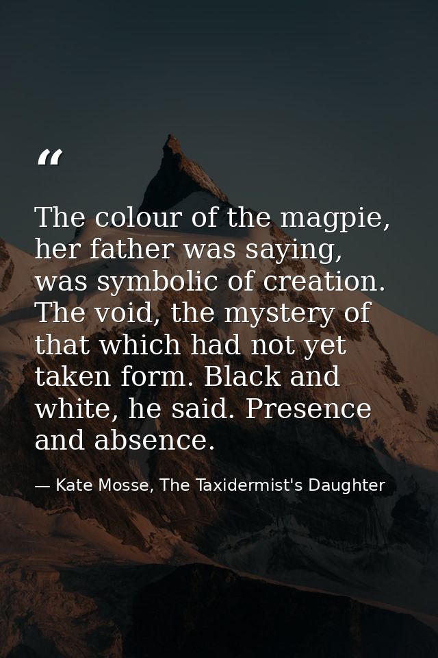 The colour of the magpie, her father was saying, was symbolic of creation. The void, the mystery of that which had not y — Kate Mosse, The Taxidermist's Daughter