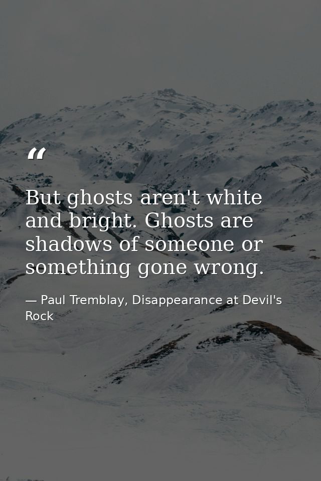 But ghosts aren't white and bright. Ghosts are shadows of someone or something gone wrong. — Paul Tremblay, Disappearance at Devil's Rock