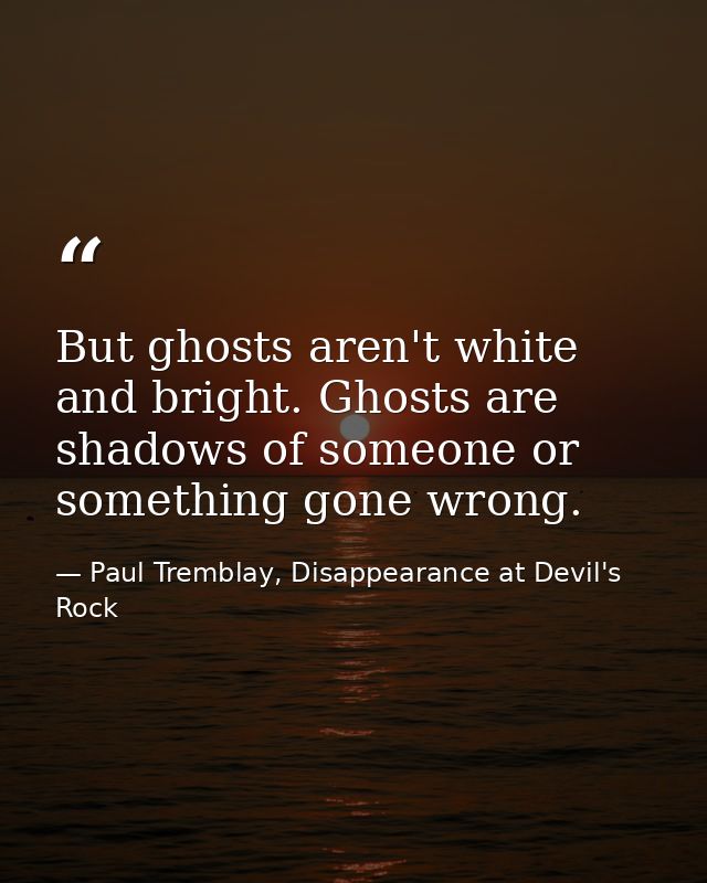 But ghosts aren't white and bright. Ghosts are shadows of someone or something gone wrong. — Paul Tremblay, Disappearance at Devil's Rock