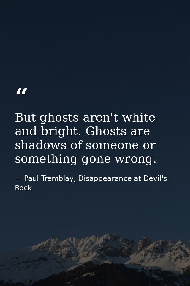 But ghosts aren't white and bright. Ghosts are shadows of someone or something gone wrong. — Paul Tremblay, Disappearance at Devil's Rock