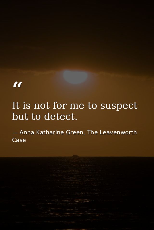 It is not for me to suspect but to detect. — Anna Katharine Green, The Leavenworth Case
