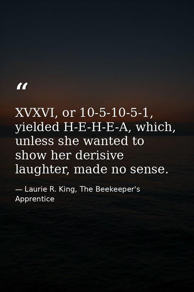 XVXVI, or 10-5-10-5-1, yielded H-E-H-E-A, which, unless she wanted to show her derisive laughter, made no sense. — Laurie R. King, The Beekeeper's Apprentice
