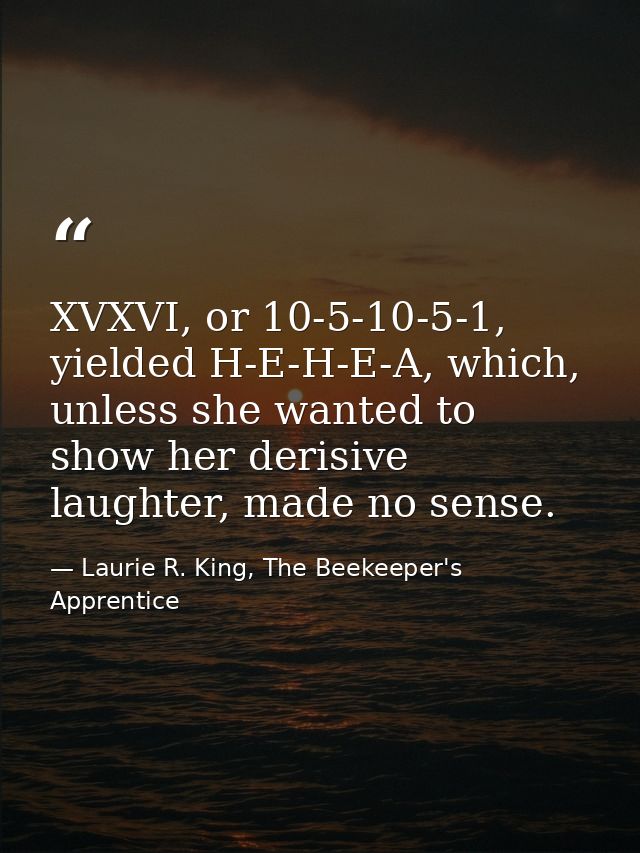 XVXVI, or 10-5-10-5-1, yielded H-E-H-E-A, which, unless she wanted to show her derisive laughter, made no sense. — Laurie R. King, The Beekeeper's Apprentice