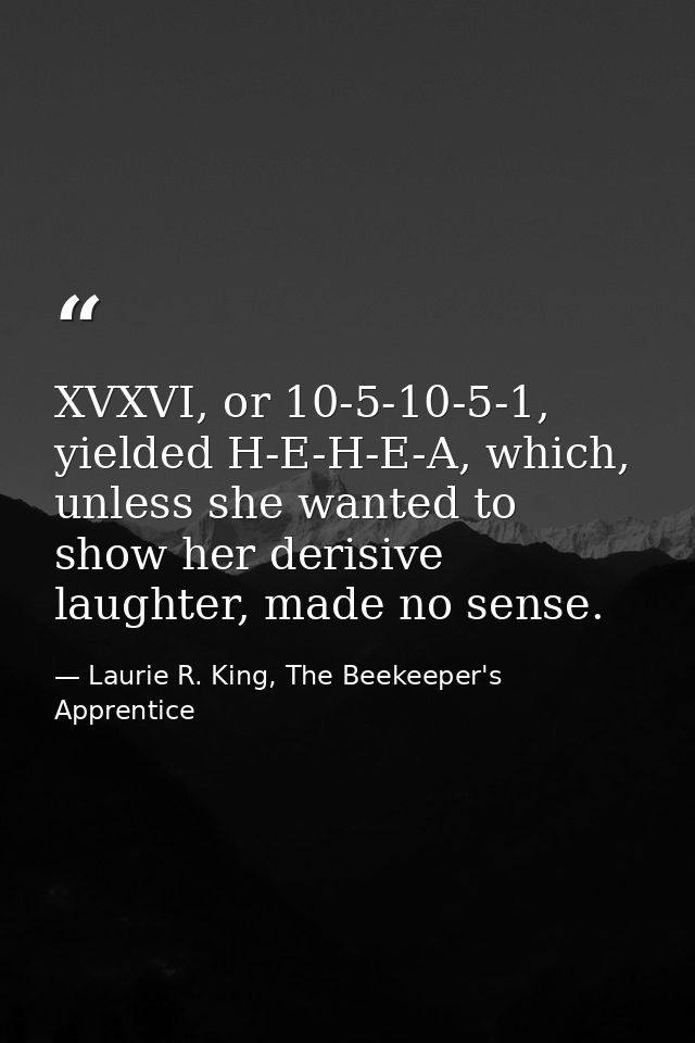 XVXVI, or 10-5-10-5-1, yielded H-E-H-E-A, which, unless she wanted to show her derisive laughter, made no sense. — Laurie R. King, The Beekeeper's Apprentice