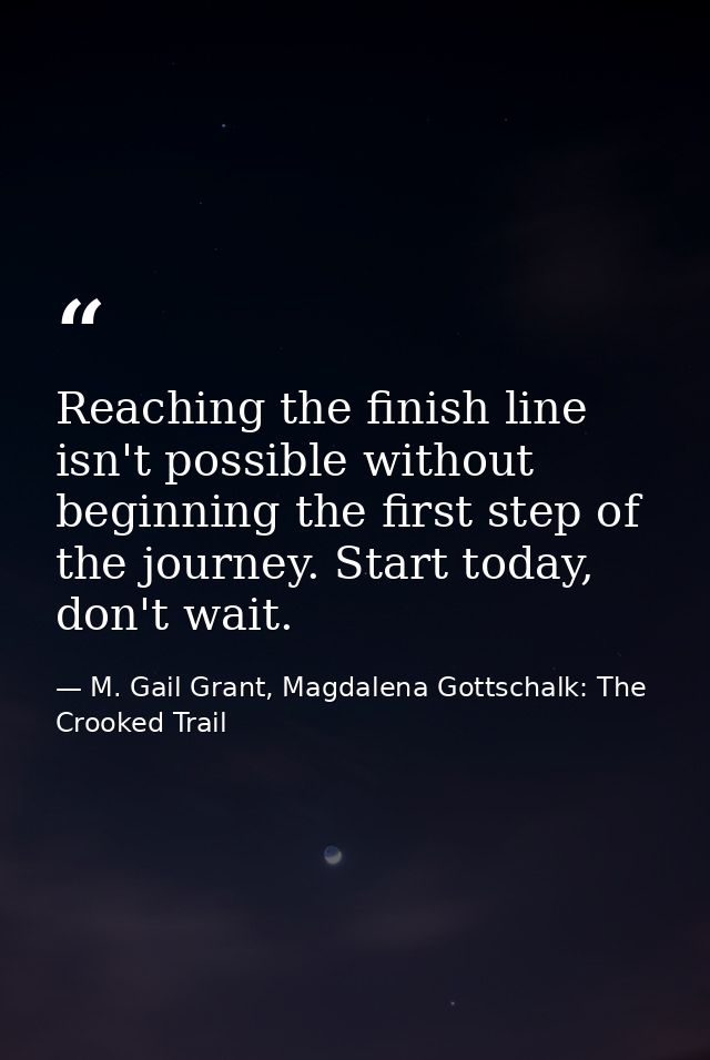 Reaching the finish line isn't possible without beginning the first step of the journey. Start today, don't wait. — M. Gail Grant, Magdalena Gottschalk: The Crooked Trail