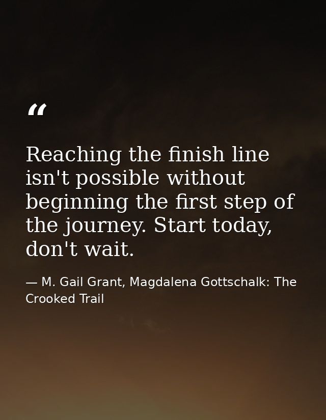 Reaching the finish line isn't possible without beginning the first step of the journey. Start today, don't wait. — M. Gail Grant, Magdalena Gottschalk: The Crooked Trail
