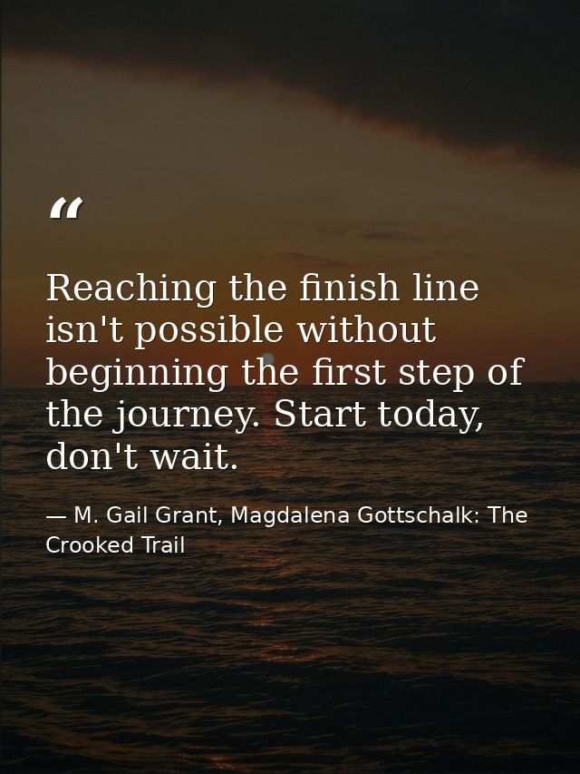 Reaching the finish line isn't possible without beginning the first step of the journey. Start today, don't wait. — M. Gail Grant, Magdalena Gottschalk: The Crooked Trail