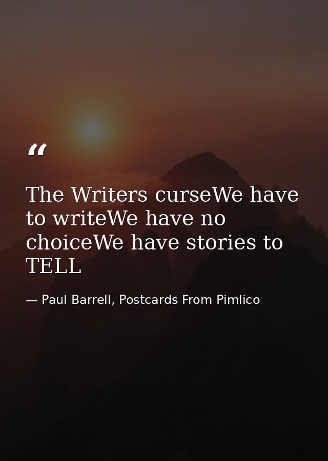 The Writers curseWe have to writeWe have no choiceWe have stories to TELL — Paul Barrell, Postcards From Pimlico