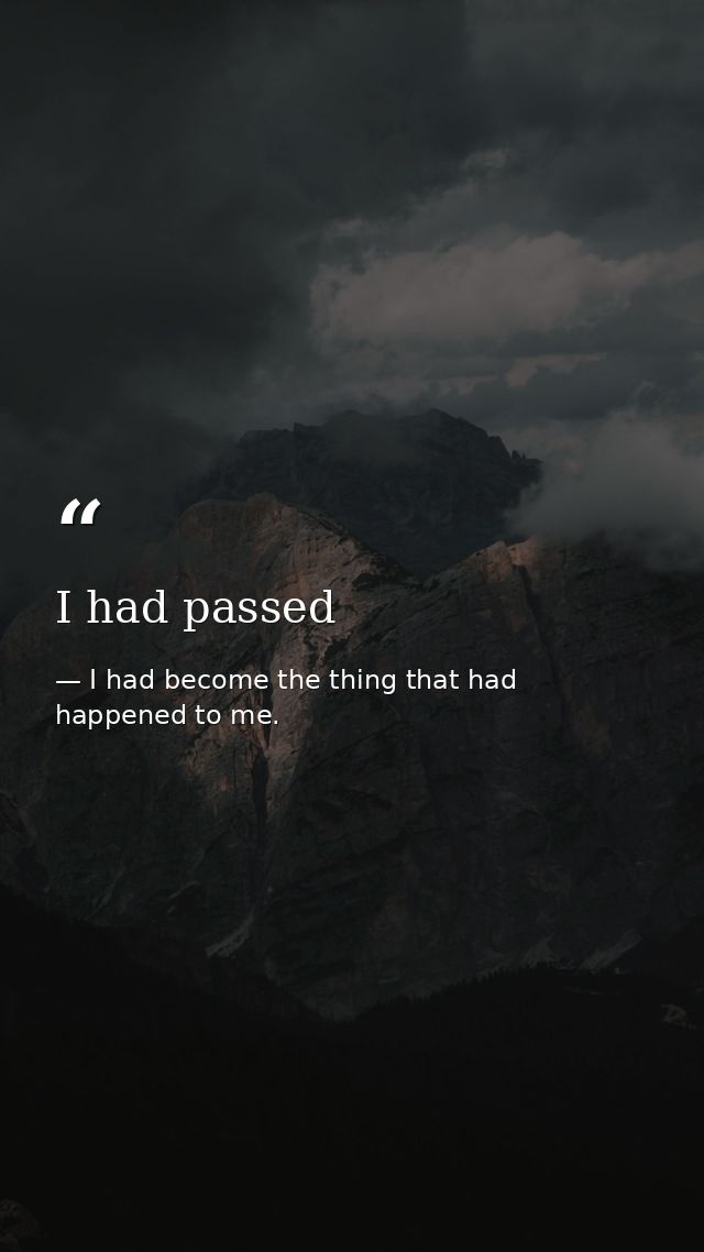 I had passed — I had become the thing that had happened to me.