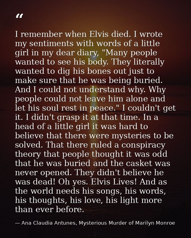I remember when Elvis died. I wrote my sentiments with words of a little girl in my dear diary, "Many people wanted to s — Ana Claudia Antunes, Mysterious Murder of Marilyn Monroe