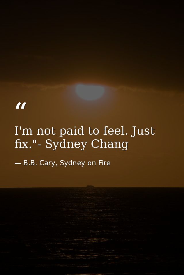 I'm not paid to feel. Just fix."- Sydney Chang — B.B. Cary, Sydney on Fire