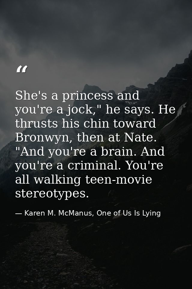 She's a princess and you're a jock," he says. He thrusts his chin toward Bronwyn, then at Nate. "And you're a brain. And — Karen M. McManus, One of Us Is Lying