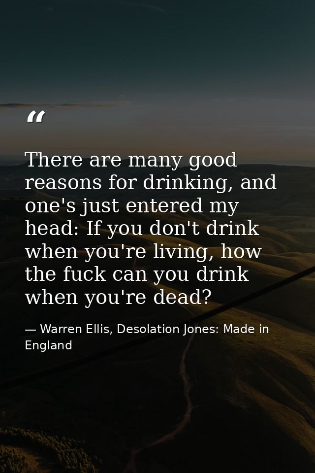 There are many good reasons for drinking, and one's just entered my head: If you don't drink when you're living, how the — Warren Ellis, Desolation Jones: Made in England