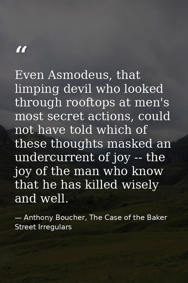 Even Asmodeus, that limping devil who looked through rooftops at men's most secret actions, could not have told which of — Anthony Boucher, The Case of the Baker Street Irregulars