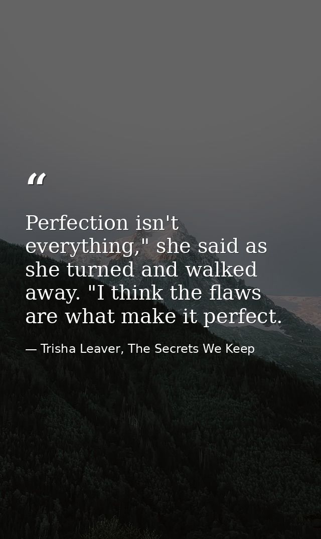 Perfection isn't everything," she said as she turned and walked away. "I think the flaws are what make it perfect. — Trisha Leaver, The Secrets We Keep