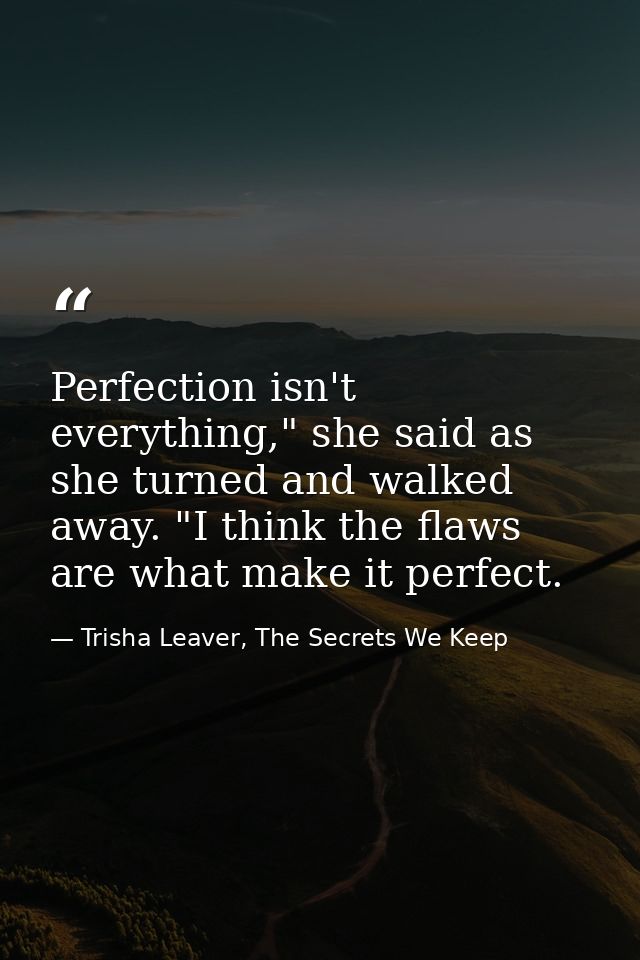 Perfection isn't everything," she said as she turned and walked away. "I think the flaws are what make it perfect. — Trisha Leaver, The Secrets We Keep