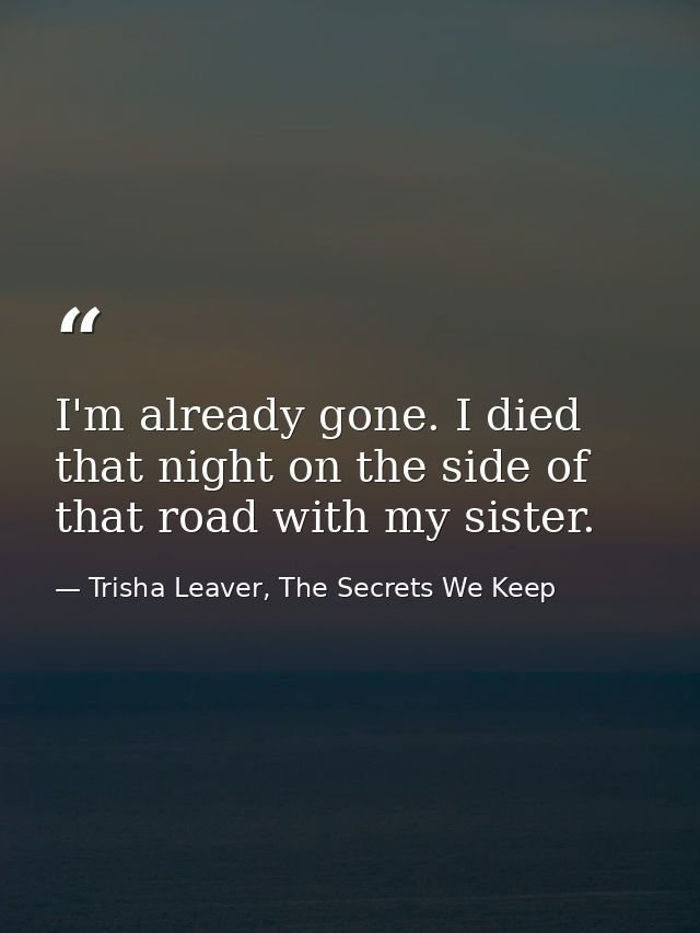 I'm already gone. I died that night on the side of that road with my sister. — Trisha Leaver, The Secrets We Keep